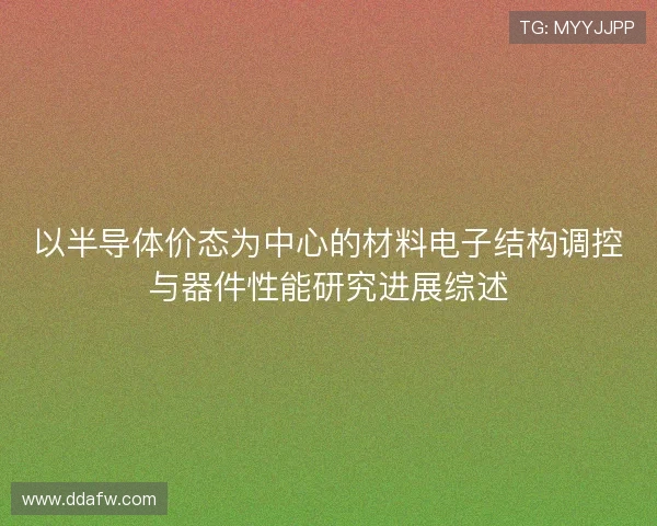 以半导体价态为中心的材料电子结构调控与器件性能研究进展综述 以半导体价态为中心的材料电子结构调控与器件性能研究进展综述