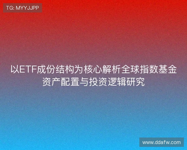 以ETF成份结构为核心解析全球指数基金资产配置与投资逻辑研究 以ETF成份结构为核心解析全球指数基金资产配置与投资逻辑研究